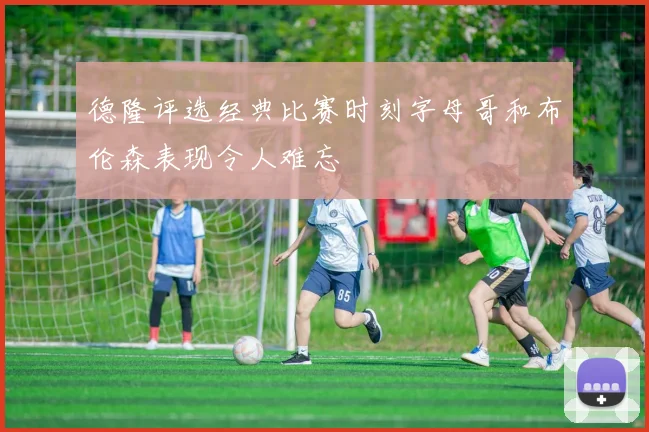 德隆评选经典比赛时刻字母哥和布伦森表现令人难忘