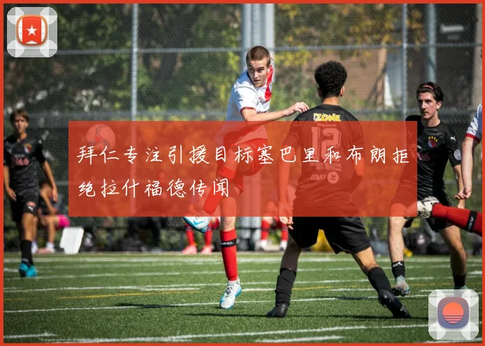拜仁专注引援目标塞巴里和布朗拒绝拉什福德传闻