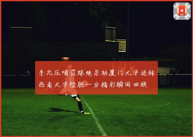 李元压哨罚球绝杀助厦门大学逆转西南大学险胜一分精彩瞬间回顾