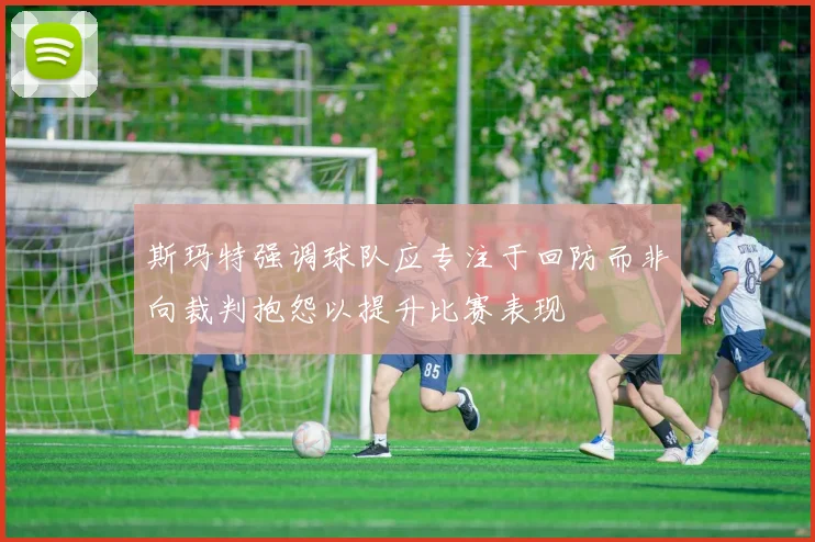 斯玛特强调球队应专注于回防而非向裁判抱怨以提升比赛表现