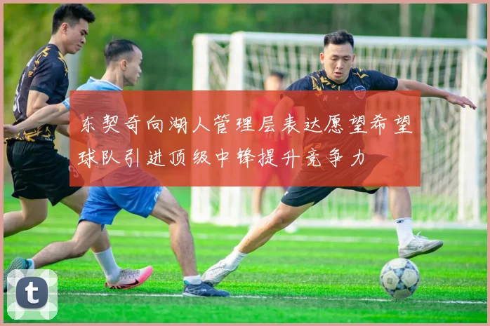 东契奇向湖人管理层表达愿望希望球队引进顶级中锋提升竞争力