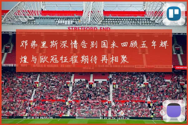 邓弗里斯深情告别国米回顾五年辉煌与欧冠征程期待再相聚