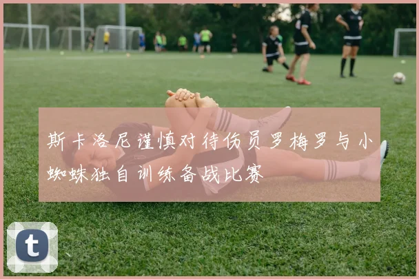斯卡洛尼谨慎对待伤员罗梅罗与小蜘蛛独自训练备战比赛