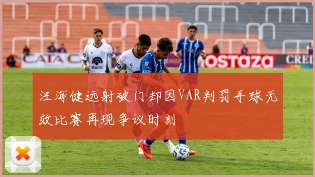 汪海健远射破门却因VAR判罚手球无效比赛再现争议时刻