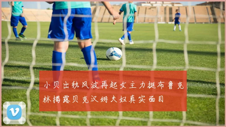 小贝出轨风波再起女主力挺布鲁克林揭露贝克汉姆夫妇真实面目