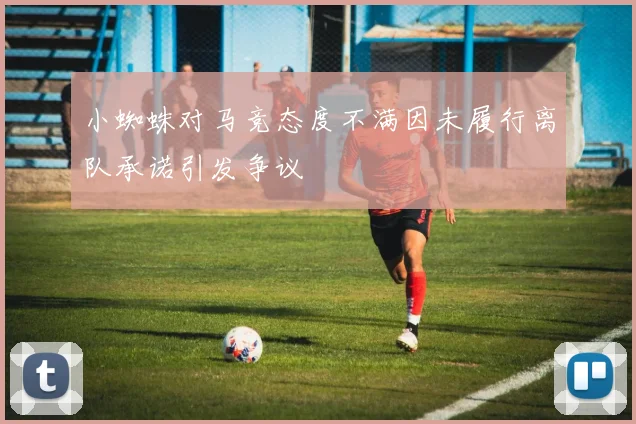 小蜘蛛对马竞态度不满因未履行离队承诺引发争议