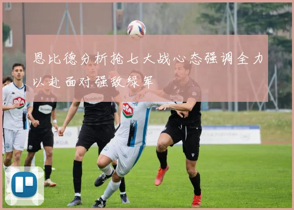 恩比德分析抢七大战心态强调全力以赴面对强敌绿军
