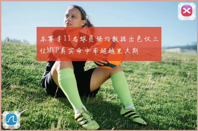 本赛季11名球员场均数据出色仅三位MVP真实命中率超越里夫斯